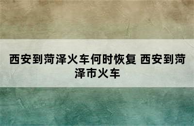 西安到菏泽火车何时恢复 西安到菏泽市火车